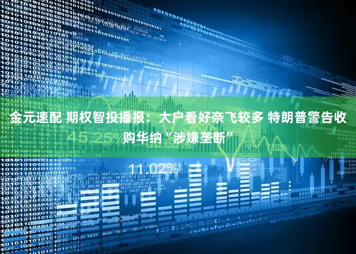 金元速配 期权智投播报：大户看好奈飞较多 特朗普警告收购华纳“涉嫌垄断”