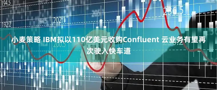 小麦策略 IBM拟以110亿美元收购Confluent 云业务有望再次驶入快车道